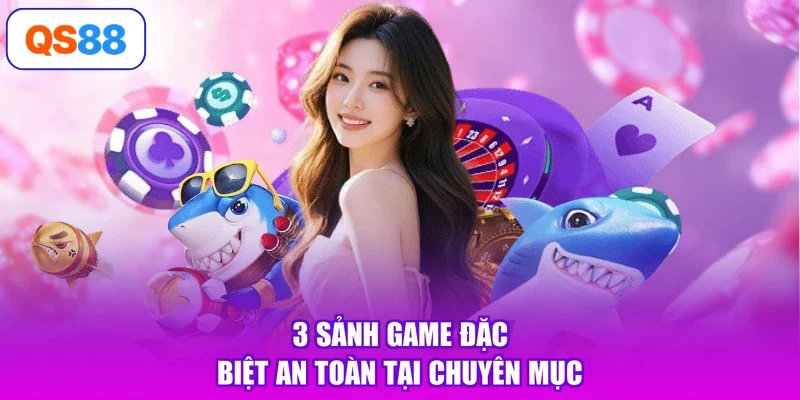 3 sảnh game đặc biệt an toàn tại chuyên mục