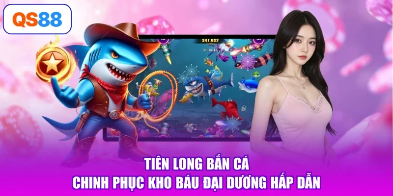 Tiên Long Bắn Cá - Chinh Phục Kho Báu Đại Dương Hấp Dẫn